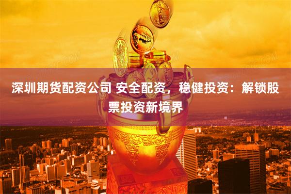 深圳期货配资公司 安全配资，稳健投资：解锁股票投资新境界