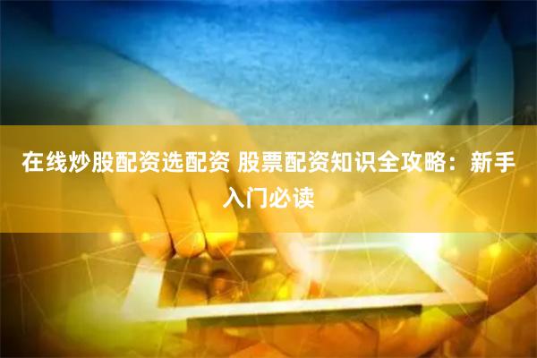 在线炒股配资选配资 股票配资知识全攻略：新手入门必读