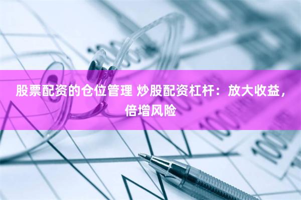 股票配资的仓位管理 炒股配资杠杆：放大收益，倍增风险
