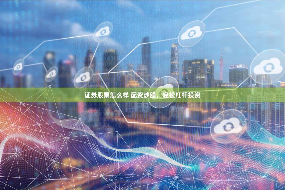 证券股票怎么样 配资炒股，轻松杠杆投资