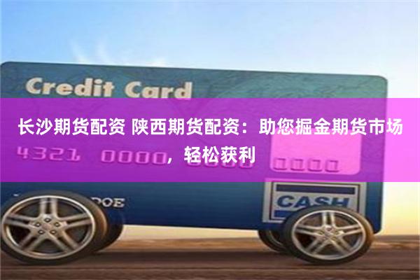 长沙期货配资 陕西期货配资：助您掘金期货市场，轻松获利
