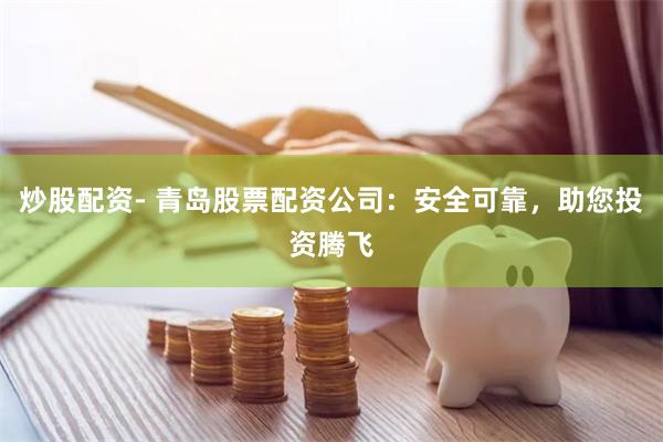 炒股配资- 青岛股票配资公司：安全可靠，助您投资腾飞