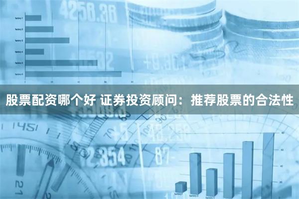 股票配资哪个好 证券投资顾问：推荐股票的合法性