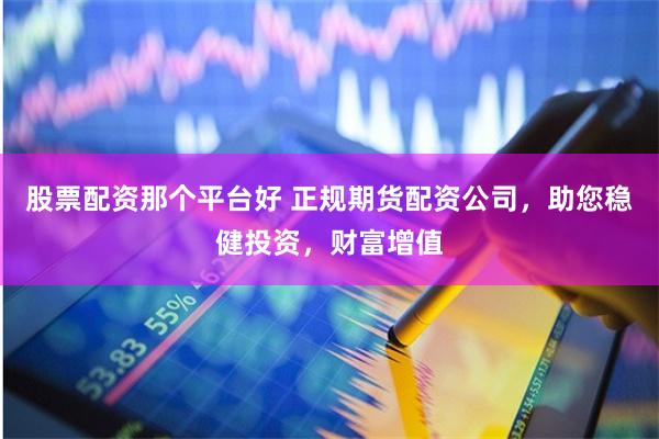 股票配资那个平台好 正规期货配资公司，助您稳健投资，财富增值