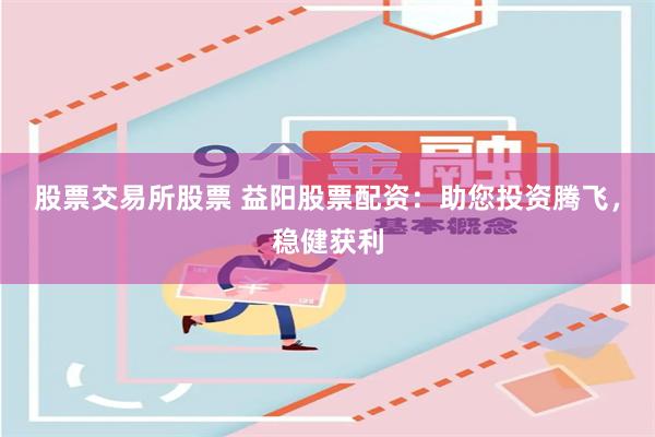 股票交易所股票 益阳股票配资：助您投资腾飞，稳健获利