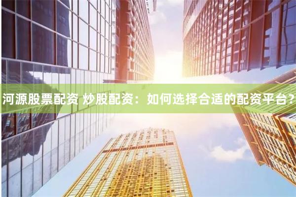 河源股票配资 炒股配资：如何选择合适的配资平台？