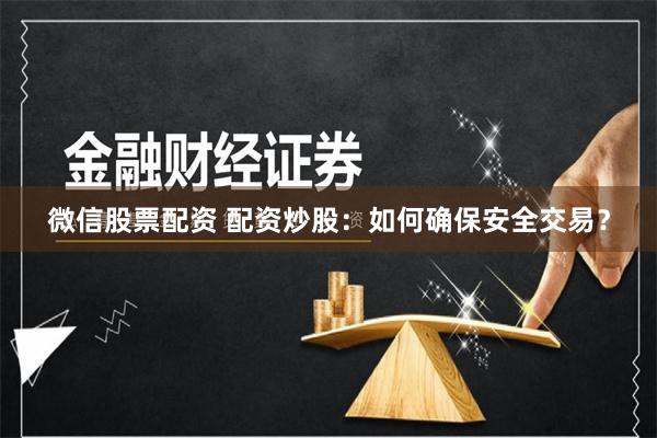 微信股票配资 配资炒股：如何确保安全交易？