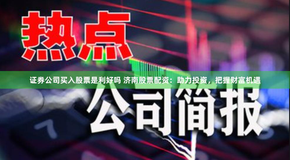 证券公司买入股票是利好吗 济南股票配资：助力投资，把握财富机遇