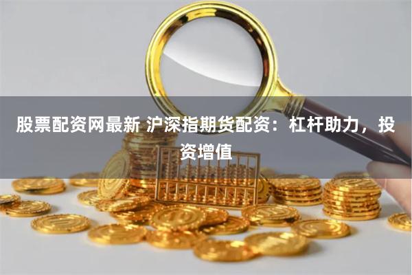 股票配资网最新 沪深指期货配资：杠杆助力，投资增值