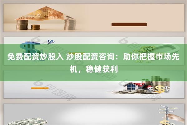 免费配资炒股入 炒股配资咨询：助你把握市场先机，稳健获利