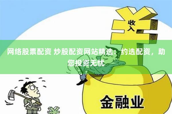 网络股票配资 炒股配资网站精选：约选配资，助您投资无忧
