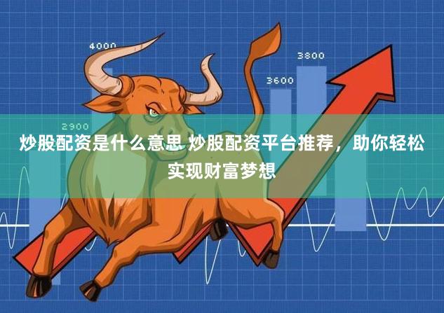 炒股配资是什么意思 炒股配资平台推荐，助你轻松实现财富梦想