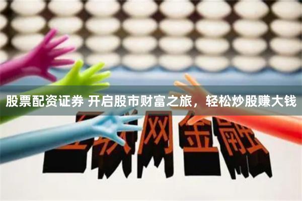 股票配资证券 开启股市财富之旅，轻松炒股赚大钱