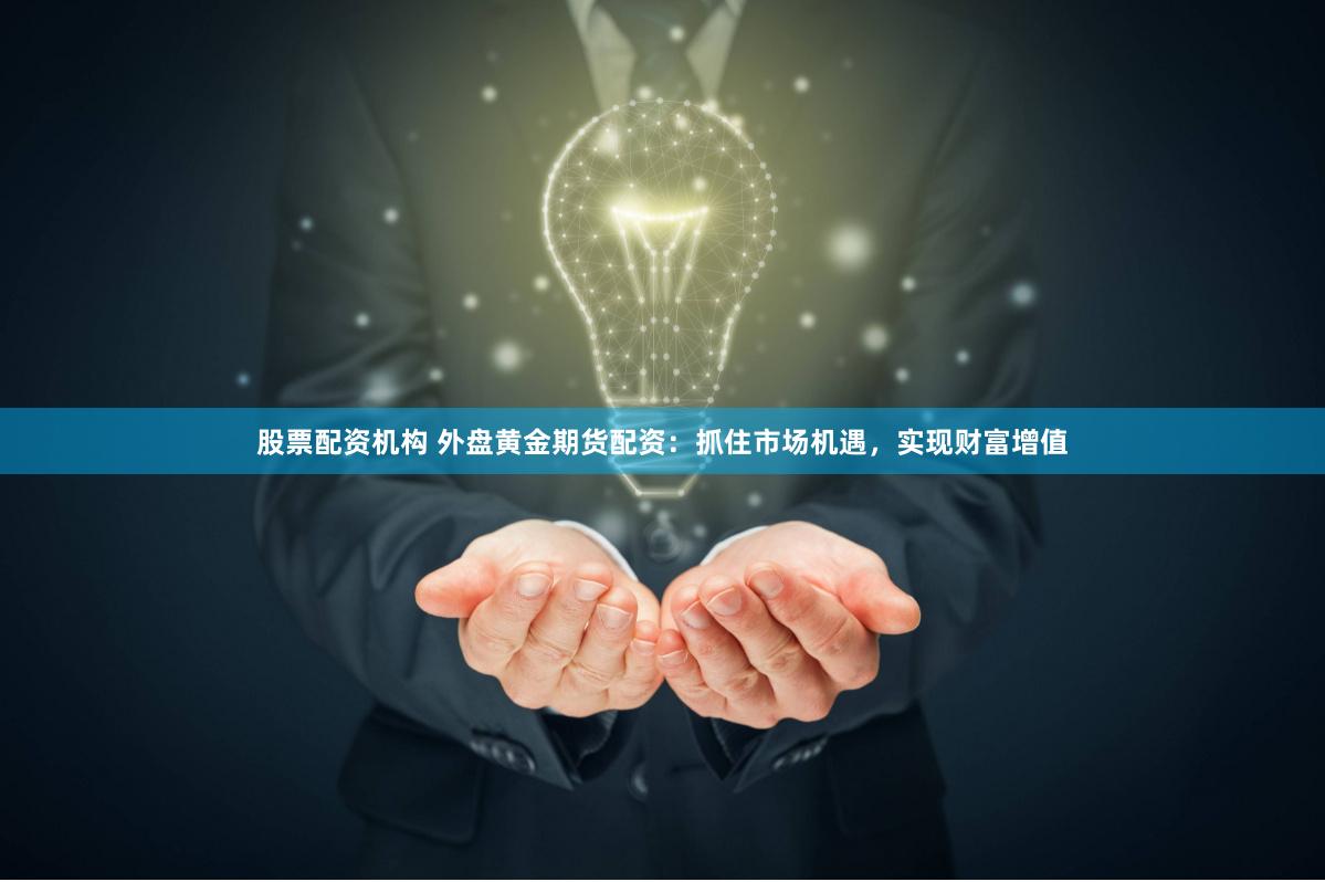 股票配资机构 外盘黄金期货配资：抓住市场机遇，实现财富增值