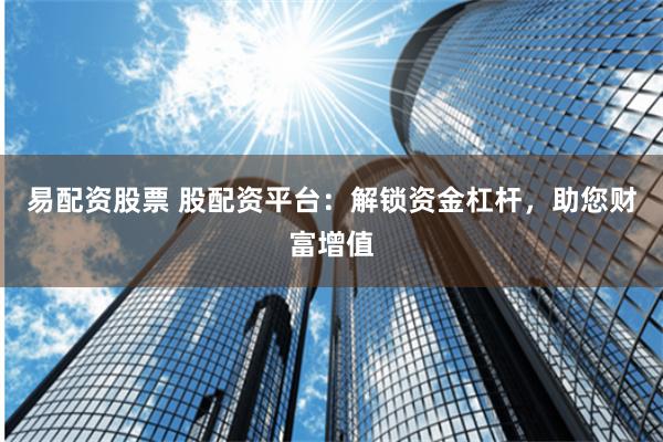 易配资股票 股配资平台：解锁资金杠杆，助您财富增值