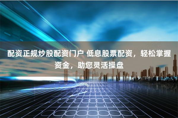 配资正规炒股配资门户 低息股票配资，轻松掌握资金，助您灵活操盘