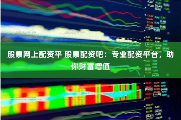 股票网上配资平 股票配资吧：专业配资平台，助你财富增值
