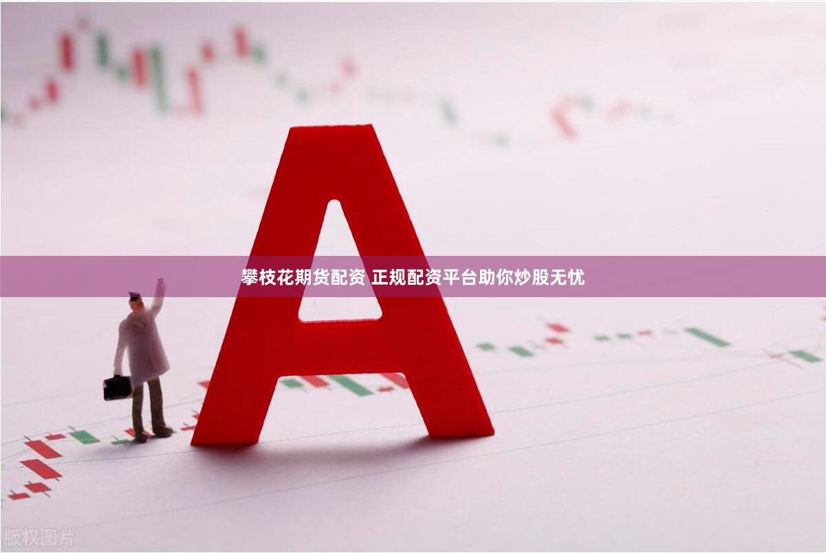 攀枝花期货配资 正规配资平台助你炒股无忧