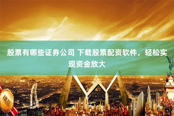 股票有哪些证券公司 下载股票配资软件，轻松实现资金放大