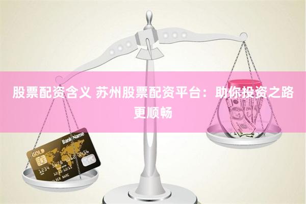 股票配资含义 苏州股票配资平台：助你投资之路更顺畅