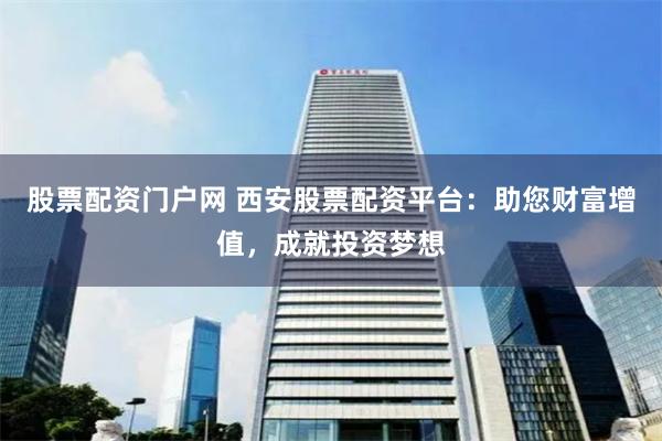 股票配资门户网 西安股票配资平台：助您财富增值，成就投资梦想