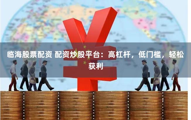 临海股票配资 配资炒股平台：高杠杆，低门槛，轻松获利