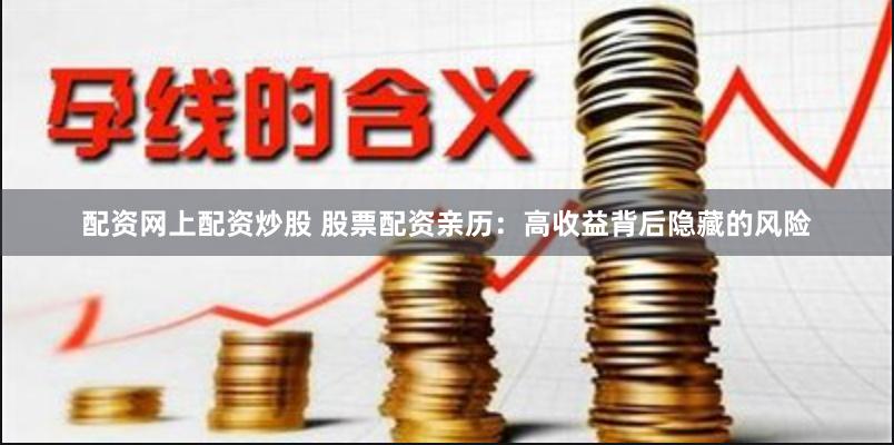 配资网上配资炒股 股票配资亲历：高收益背后隐藏的风险