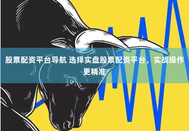 股票配资平台导航 选择实盘股票配资平台，实战操作更精准