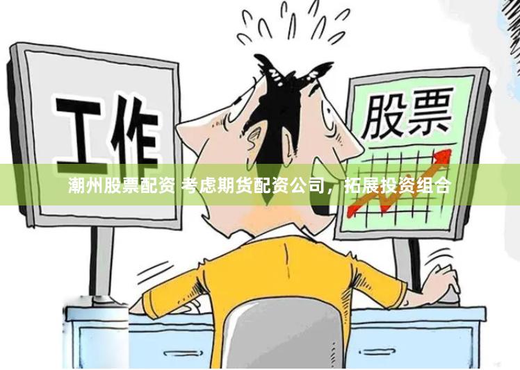 潮州股票配资 考虑期货配资公司，拓展投资组合