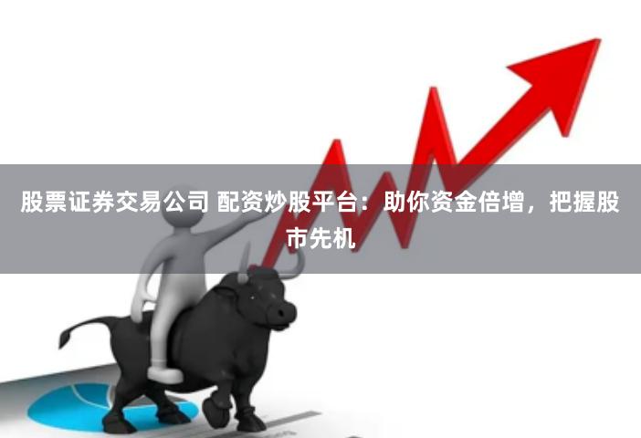 股票证券交易公司 配资炒股平台：助你资金倍增，把握股市先机