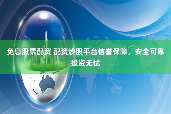 免息股票配资 配资炒股平台信誉保障，安全可靠投资无忧
