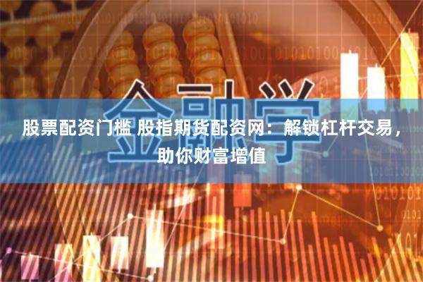 股票配资门槛 股指期货配资网：解锁杠杆交易，助你财富增值