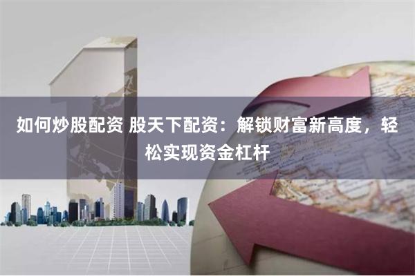 如何炒股配资 股天下配资：解锁财富新高度，轻松实现资金杠杆