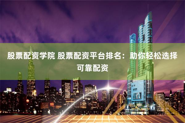 股票配资学院 股票配资平台排名：助你轻松选择可靠配资