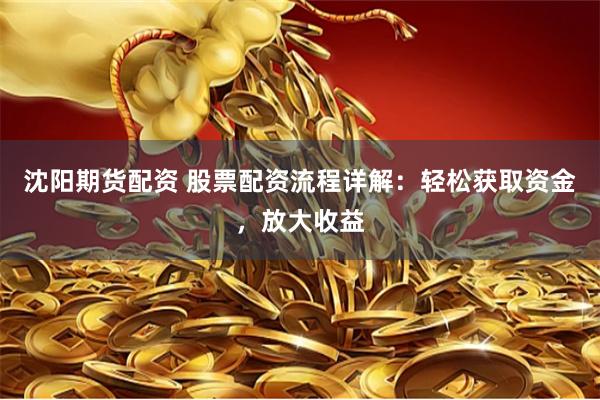 沈阳期货配资 股票配资流程详解：轻松获取资金，放大收益