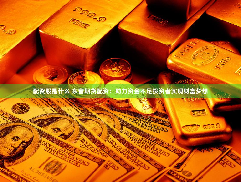 配资股是什么 东营期货配资：助力资金不足投资者实现财富梦想