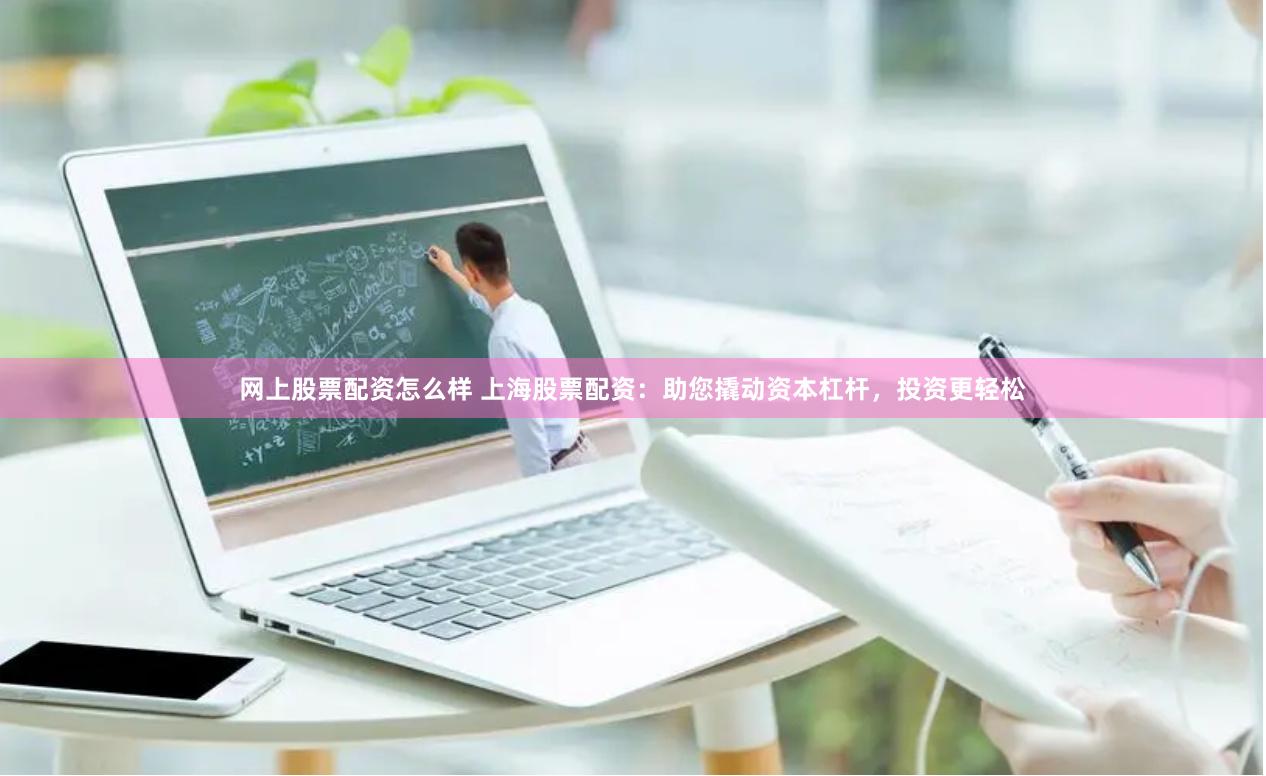 网上股票配资怎么样 上海股票配资：助您撬动资本杠杆，投资更轻松