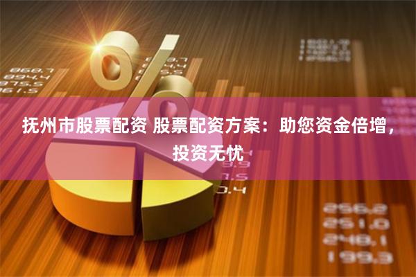 抚州市股票配资 股票配资方案：助您资金倍增，投资无忧