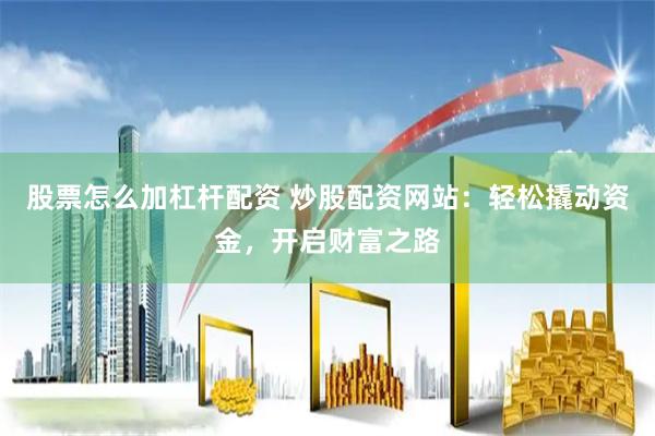 股票怎么加杠杆配资 炒股配资网站：轻松撬动资金，开启财富之路
