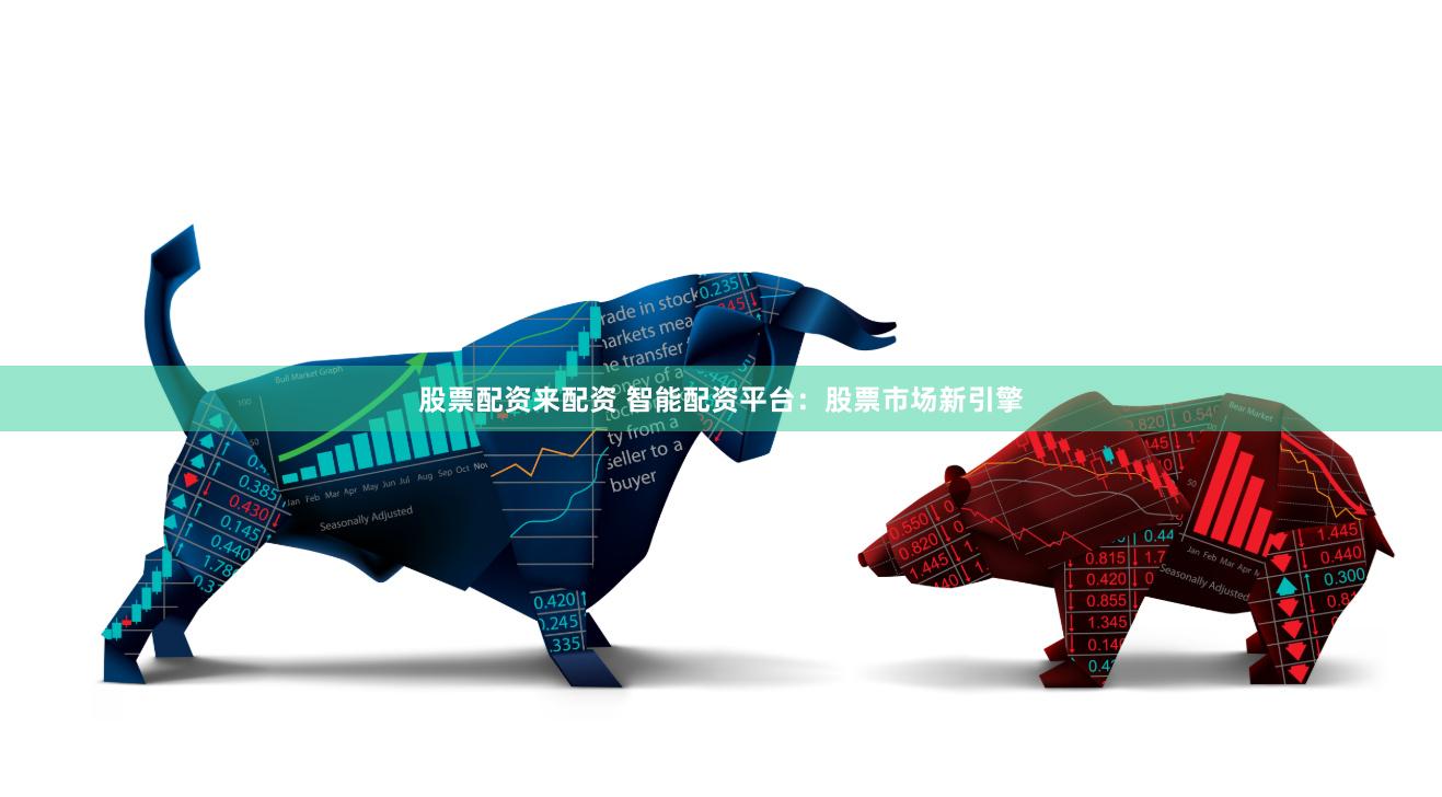股票配资来配资 智能配资平台：股票市场新引擎