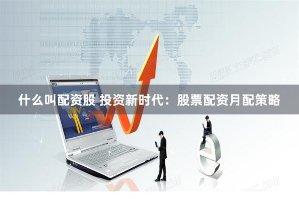 什么叫配资股 投资新时代：股票配资月配策略