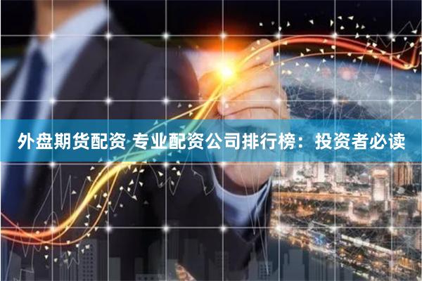 外盘期货配资 专业配资公司排行榜：投资者必读
