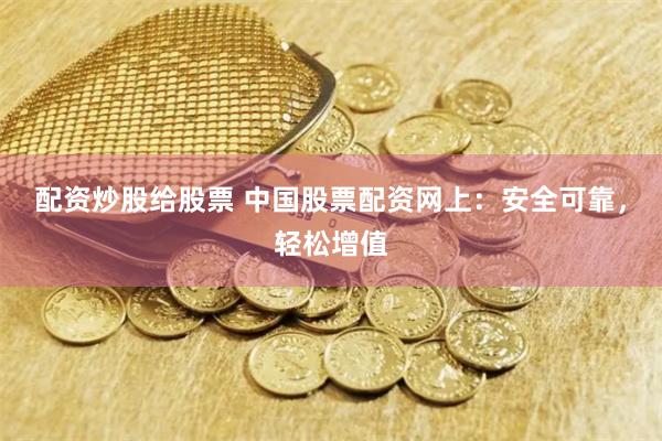 配资炒股给股票 中国股票配资网上：安全可靠，轻松增值