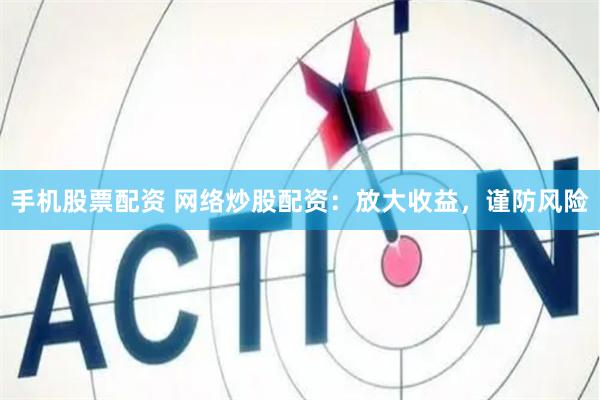 手机股票配资 网络炒股配资：放大收益，谨防风险