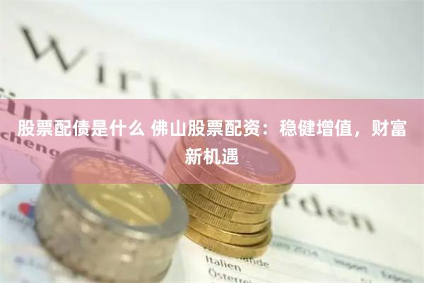 股票配债是什么 佛山股票配资：稳健增值，财富新机遇