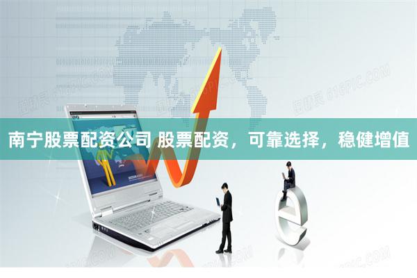 南宁股票配资公司 股票配资，可靠选择，稳健增值