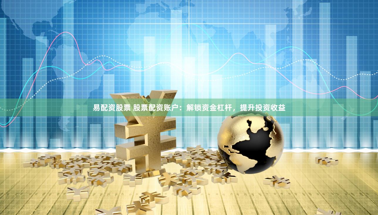 易配资股票 股票配资账户：解锁资金杠杆，提升投资收益