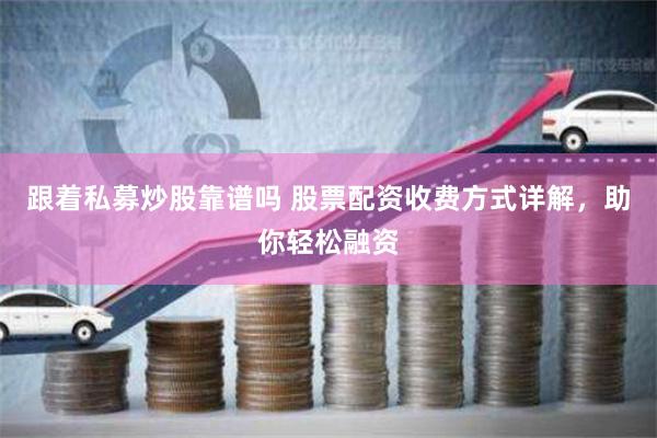 跟着私募炒股靠谱吗 股票配资收费方式详解，助你轻松融资