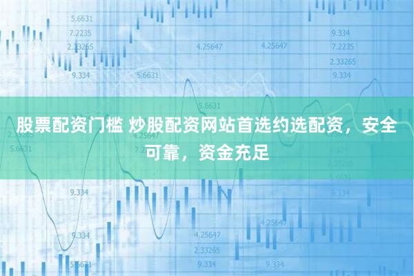 股票配资门槛 炒股配资网站首选约选配资，安全可靠，资金充足