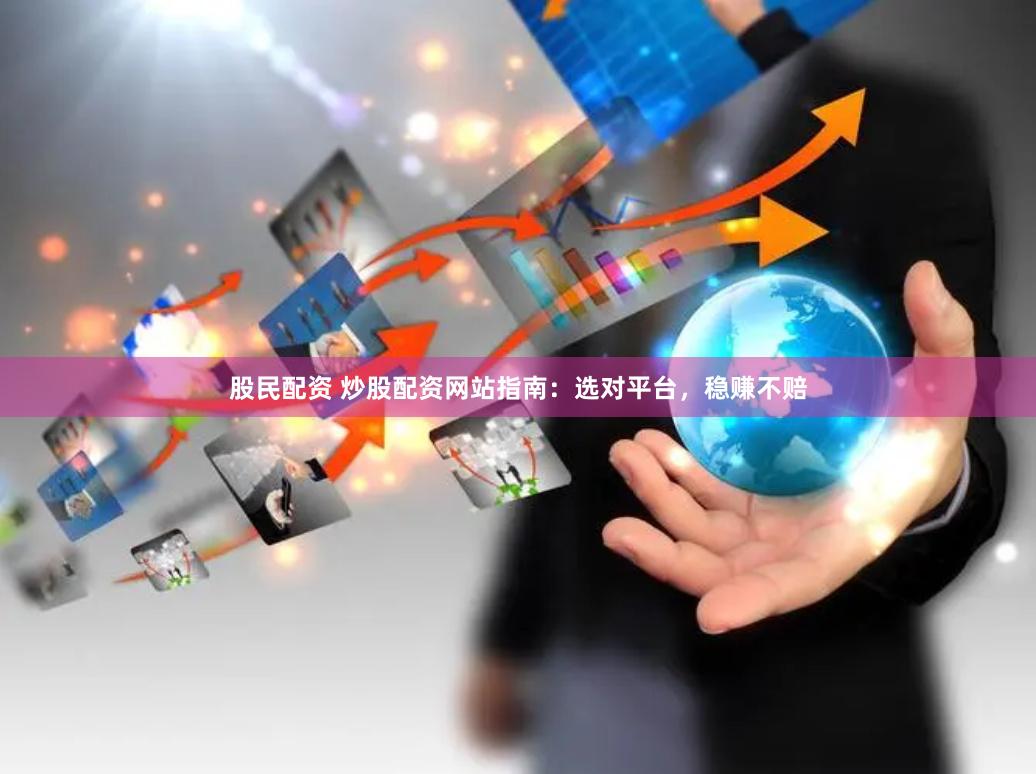 股民配资 炒股配资网站指南：选对平台，稳赚不赔